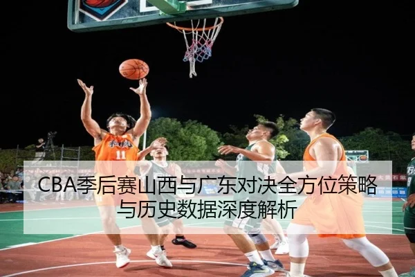 CBA季后赛山西与广东对决全方位策略与历史数据深度解析